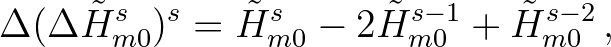 $\displaystyle \Delta (\Delta \tilde{H}_{m0}^s)^s = \tilde{H}_{m0}^s - 2\tilde{H}_{m0}^{s-1} + \tilde{H}_{m0}^{s-2} \, ,
$