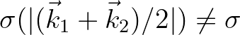 $\sigma(\vert(\vec{k}_1+\vec{k}_2)/2\vert) \neq \sigma$