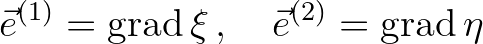 $\displaystyle {\vec{e}}^{(1)} = \mbox{grad} \, \xi \, , \quad {\vec{e}}^{(2)} = \mbox{grad} \, \eta
$