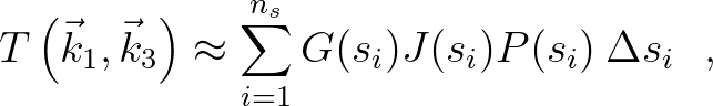 $\displaystyle T\left( {\vec{k}_1 ,\vec{k}_3 } \right) \approx \sum_{i=1}^{n_s } G(s_i)
J(s_i) P(s_i) \: \Delta s_i \:\:\: ,
$