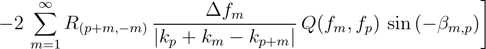 $\displaystyle \left. - 2\,\sum_{m=1}^{\infty} R_{(p+m,-m)} \, \frac{\Delta f_m}{\vert k_{p}+k_m-k_{p+m}\vert}\,
Q(f_m,f_p) \,\sin{(-\beta_{m,p})} \right]$