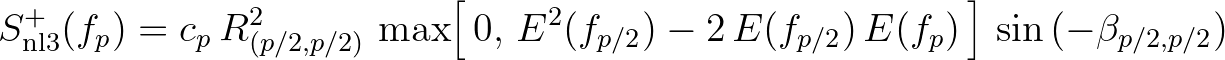 $\displaystyle S^+_{\rm nl3} (f_p) = c_p \, R^2_{(p/2,p/2)} \, \max \Bigl [ \, 0,\,E^2(f_{p/2}) - 2\,E(f_{p/2})\,E(f_p) \, \Bigr ] \,\sin{(-\beta_{p/2,p/2})}
$