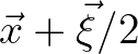 $\vec{x}+\vec{\xi}/2$