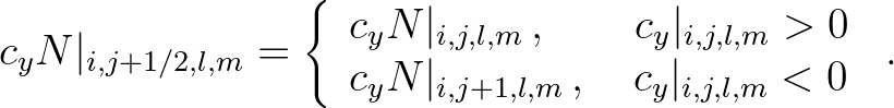 $\displaystyle c_y N\vert _{i,j+1/2,l,m} = \left\{
\begin{array}{l}
c_y N\vert...
... N\vert _{i,j+1,l,m}\,, \quad c_y\vert _{i,j,l,m} < 0
\end{array} \right.\, .
$