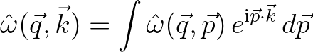 $\displaystyle {\hat \omega}(\vec{q},\vec{k}) = \int {\hat \omega}(\vec{q},\vec{p})\,e^{{\rm i}\vec{p}\cdot\vec{k}}\,d\vec{p}
$