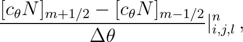 $\displaystyle \frac{[c_\theta N]_{m+1/2}-[c_\theta N]_{m-1/2}}{\Delta \theta}\vert^{n}_{i,j,l}\, ,$