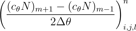 $\displaystyle \left( \frac{(c_\theta N)_{m+1} - (c_\theta N)_{m-1}}{2\Delta \theta} \right)^{n}_{i, j, l}
$