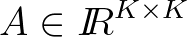 $A \in {\mbox{$I\!\!R$}}^{K \times K}$