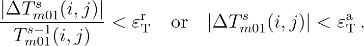 $\displaystyle \frac{\vert\Delta T^{s}_{m01}(i,j)\vert}{T^{s-1}_{m01}(i,j)} <
{...
...\quad
\vert\Delta T^{s}_{m01}(i,j)\vert <
{\varepsilon}^{\rm a}_{\rm T} \, .
$
